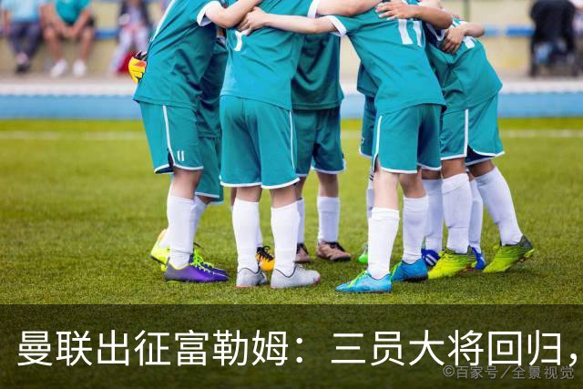 曼联出征富勒姆：三员大将回归，塞斯科缺席，卡里克回应帅位危机